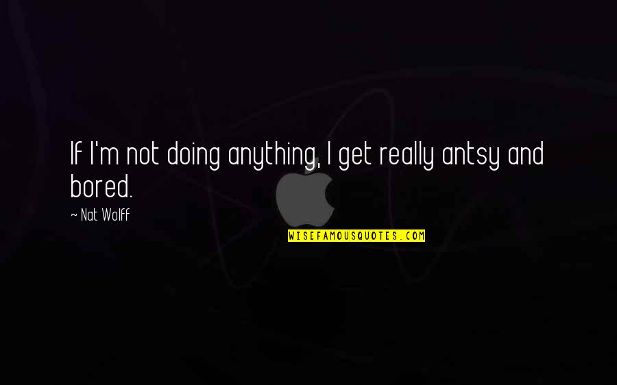 Nat Quotes By Nat Wolff: If I'm not doing anything, I get really