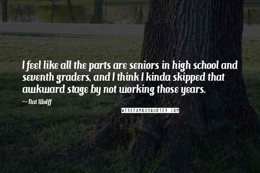 Nat Wolff quotes: I feel like all the parts are seniors in high school and seventh graders, and I think I kinda skipped that awkward stage by not working those years.