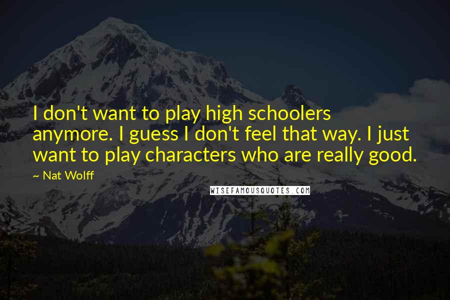 Nat Wolff quotes: I don't want to play high schoolers anymore. I guess I don't feel that way. I just want to play characters who are really good.