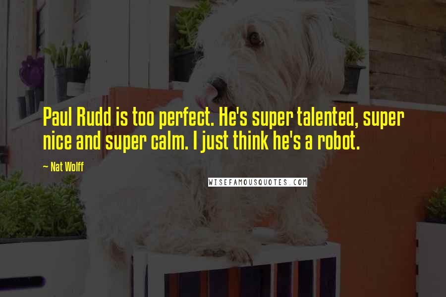 Nat Wolff quotes: Paul Rudd is too perfect. He's super talented, super nice and super calm. I just think he's a robot.