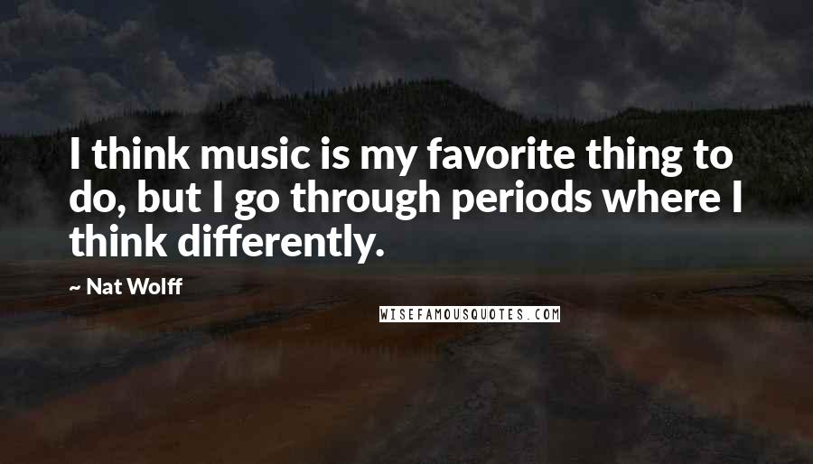 Nat Wolff quotes: I think music is my favorite thing to do, but I go through periods where I think differently.