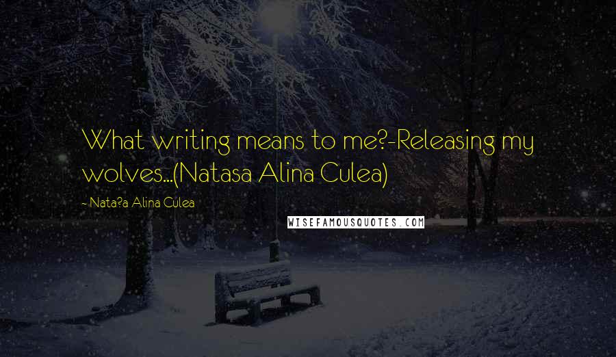 Nata?a Alina Culea quotes: What writing means to me?-Releasing my wolves...(Natasa Alina Culea)