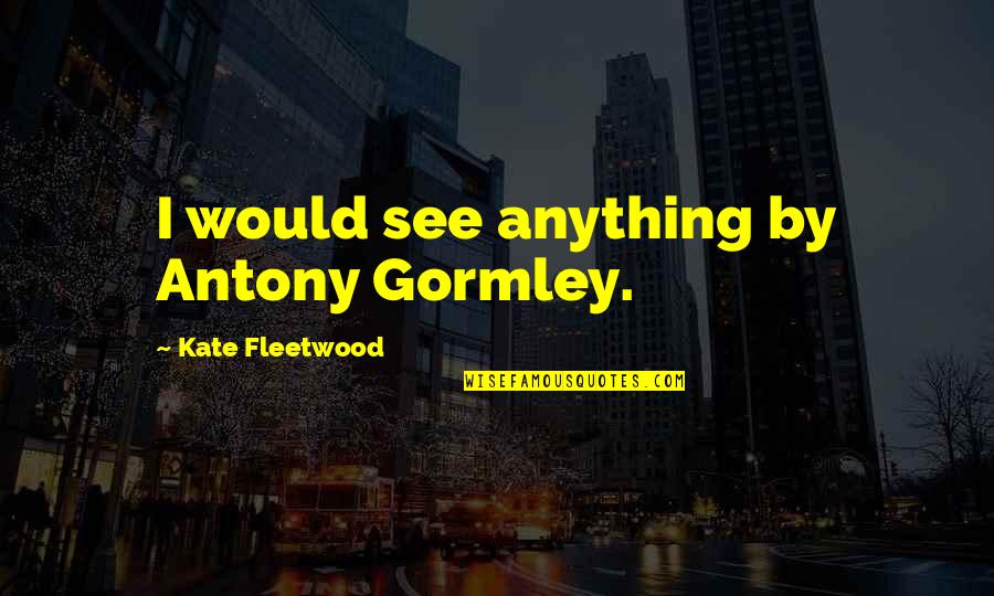 Natalee 007 Quotes By Kate Fleetwood: I would see anything by Antony Gormley. Natalee 007 Quotes By Kate Fleetwood: I would see anything by Antony Gormley.