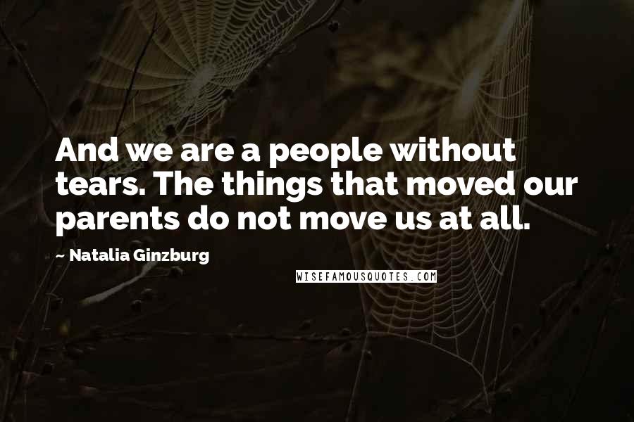 Natalia Ginzburg quotes: And we are a people without tears. The things that moved our parents do not move us at all.