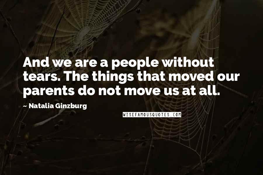 Natalia Ginzburg quotes: And we are a people without tears. The things that moved our parents do not move us at all. Natalia Ginzburg quotes: And we are a people without tears. The things that moved our parents do not move us at all.