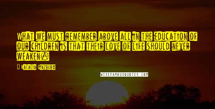 Natalia Ginzburg quotes: What we must remember above all in the education of our children is that their love of life should never weaken.