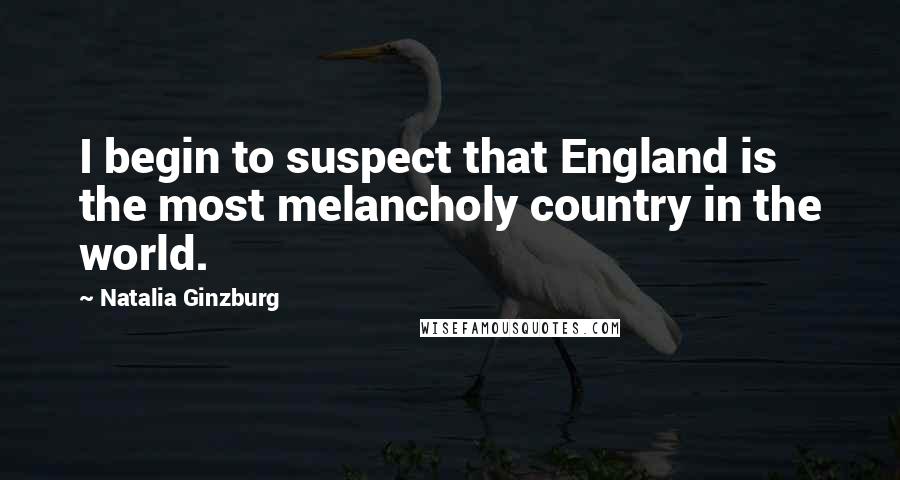 Natalia Ginzburg quotes: I begin to suspect that England is the most melancholy country in the world.