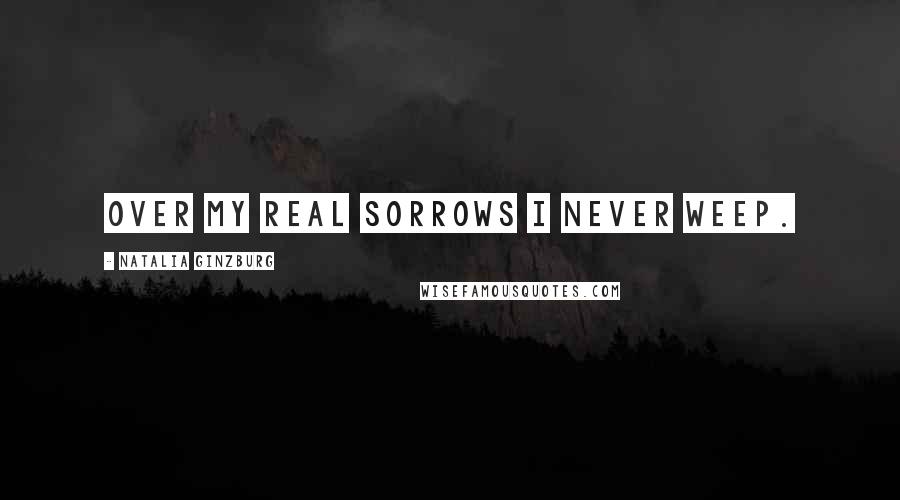 Natalia Ginzburg quotes: Over my real sorrows I never weep.