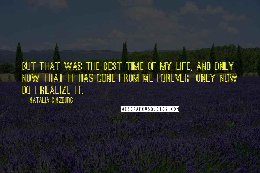 Natalia Ginzburg quotes: But that was the best time of my life, and only now that it has gone from me forever only now do I realize it.