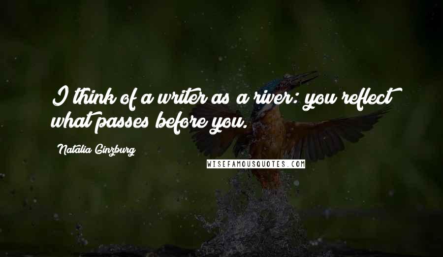 Natalia Ginzburg quotes: I think of a writer as a river: you reflect what passes before you. Natalia Ginzburg quotes: I think of a writer as a river: you reflect what passes before you.