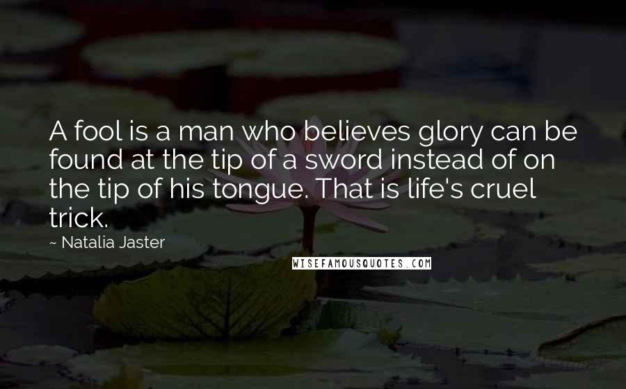 Natalia Jaster quotes: A fool is a man who believes glory can be found at the tip of a sword instead of on the tip of his tongue. That is life's cruel trick.