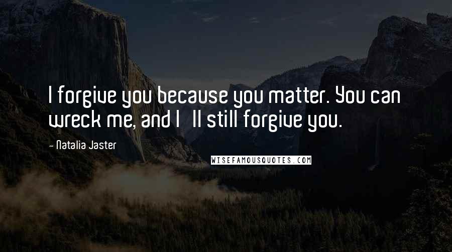 Natalia Jaster quotes: I forgive you because you matter. You can wreck me, and I'll still forgive you.