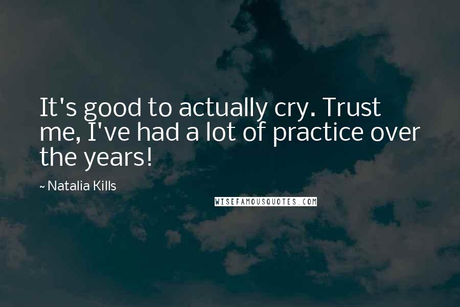 Natalia Kills quotes: It's good to actually cry. Trust me, I've had a lot of practice over the years!