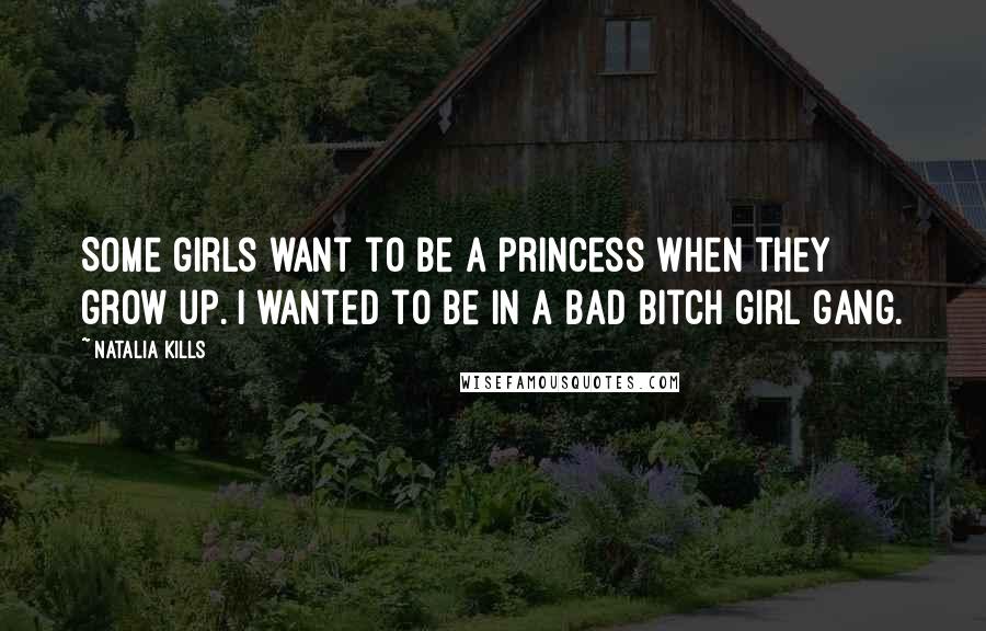 Natalia Kills quotes: Some girls want to be a princess when they grow up. I wanted to be in a bad bitch girl gang.