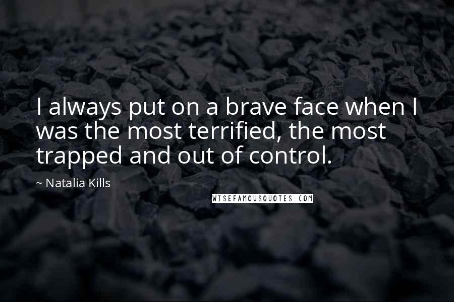Natalia Kills quotes: I always put on a brave face when I was the most terrified, the most trapped and out of control.