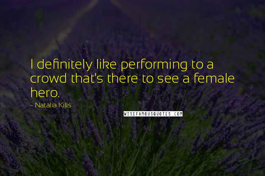 Natalia Kills quotes: I definitely like performing to a crowd that's there to see a female hero.