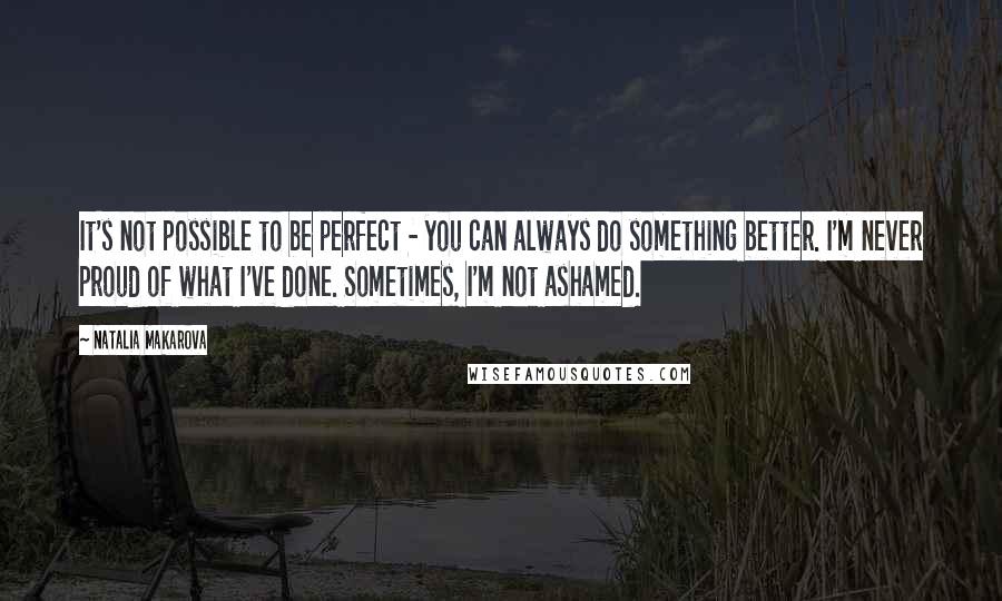 Natalia Makarova quotes: It's not possible to be perfect - you can always do something better. I'm never proud of what I've done. Sometimes, I'm not ashamed.