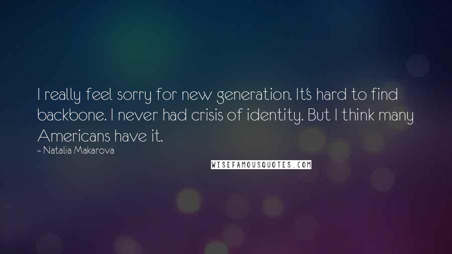 Natalia Makarova quotes: I really feel sorry for new generation. It's hard to find backbone. I never had crisis of identity. But I think many Americans have it.