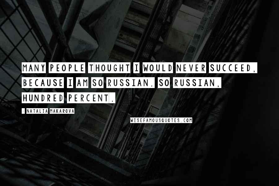 Natalia Makarova quotes: Many people thought I would never succeed, because I am so Russian. So Russian, hundred percent.