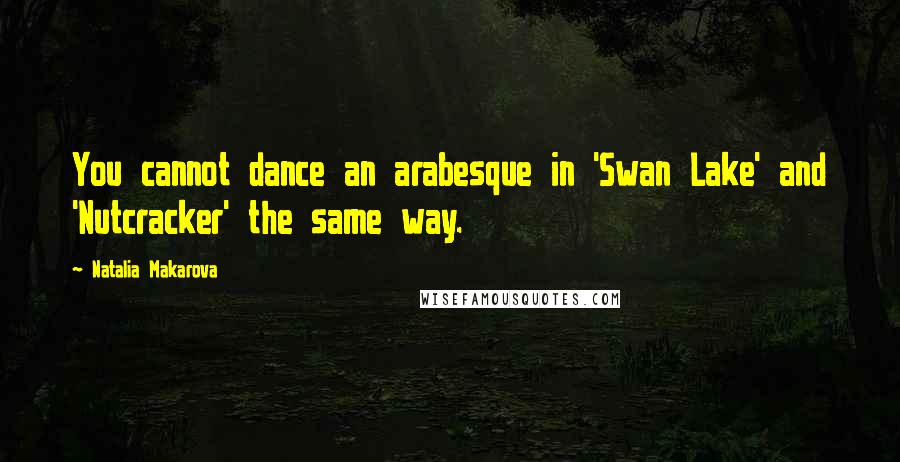 Natalia Makarova quotes: You cannot dance an arabesque in 'Swan Lake' and 'Nutcracker' the same way.