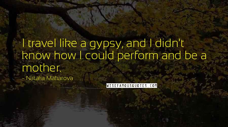 Natalia Makarova quotes: I travel like a gypsy, and I didn't know how I could perform and be a mother.