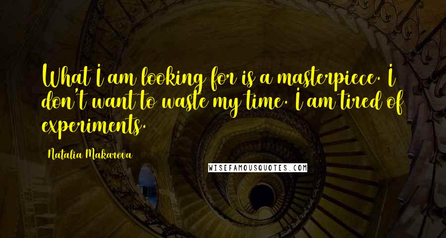 Natalia Makarova quotes: What I am looking for is a masterpiece. I don't want to waste my time. I am tired of experiments.