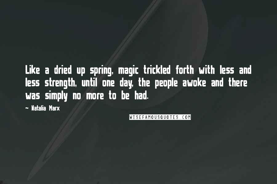 Natalia Marx quotes: Like a dried up spring, magic trickled forth with less and less strength, until one day, the people awoke and there was simply no more to be had.