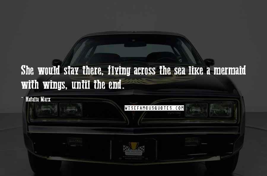 Natalia Marx quotes: She would stay there, flying across the sea like a mermaid with wings, until the end.