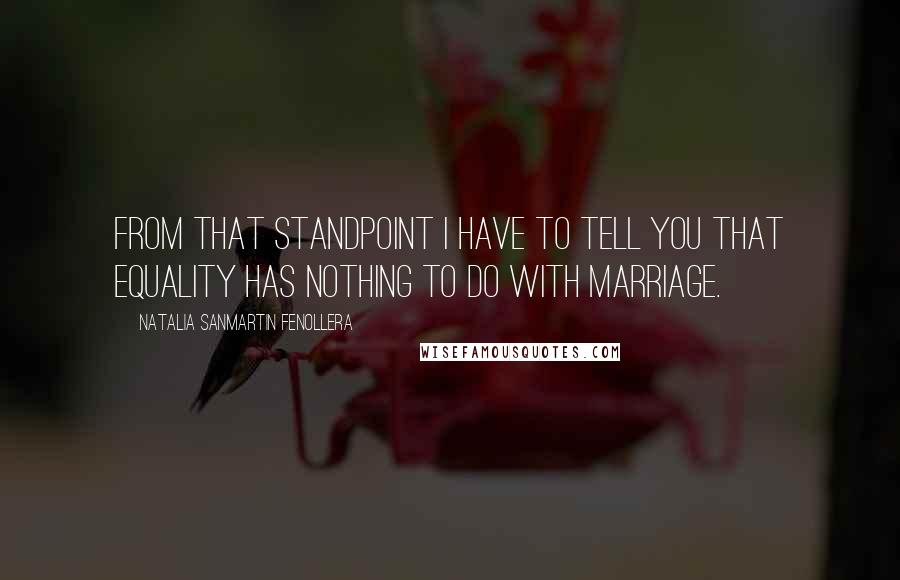 Natalia Sanmartin Fenollera quotes: from that standpoint I have to tell you that equality has nothing to do with marriage.