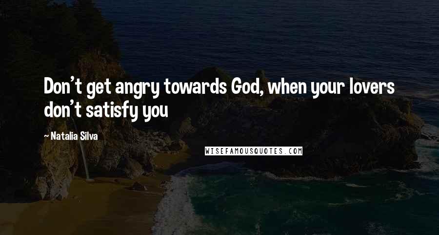 Natalia Silva quotes: Don't get angry towards God, when your lovers don't satisfy you