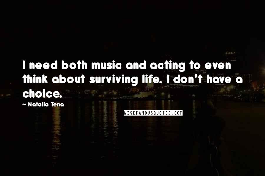 Natalia Tena quotes: I need both music and acting to even think about surviving life. I don't have a choice.