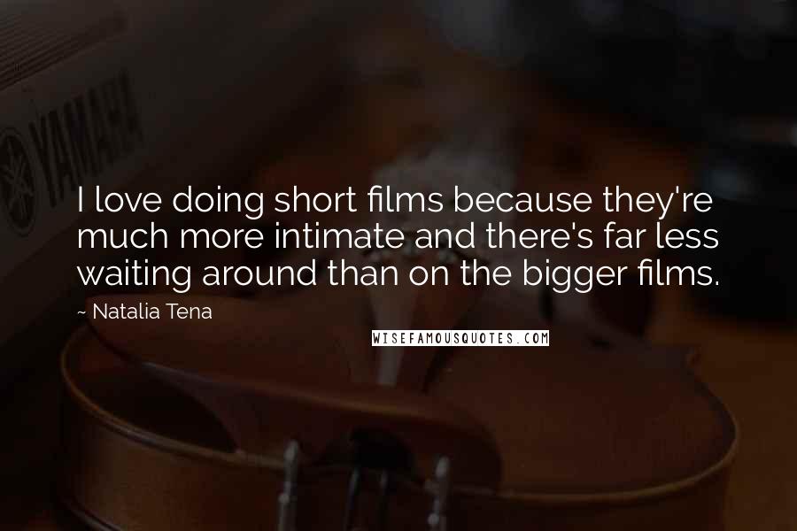 Natalia Tena quotes: I love doing short films because they're much more intimate and there's far less waiting around than on the bigger films. Natalia Tena quotes: I love doing short films because they're much more intimate and there's far less waiting around than on the bigger films.
