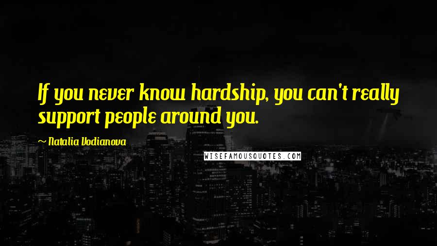 Natalia Vodianova quotes: If you never know hardship, you can't really support people around you.