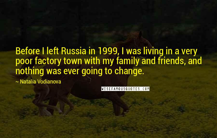Natalia Vodianova quotes: Before I left Russia in 1999, I was living in a very poor factory town with my family and friends, and nothing was ever going to change.