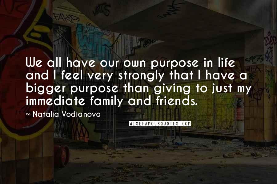 Natalia Vodianova quotes: We all have our own purpose in life and I feel very strongly that I have a bigger purpose than giving to just my immediate family and friends.