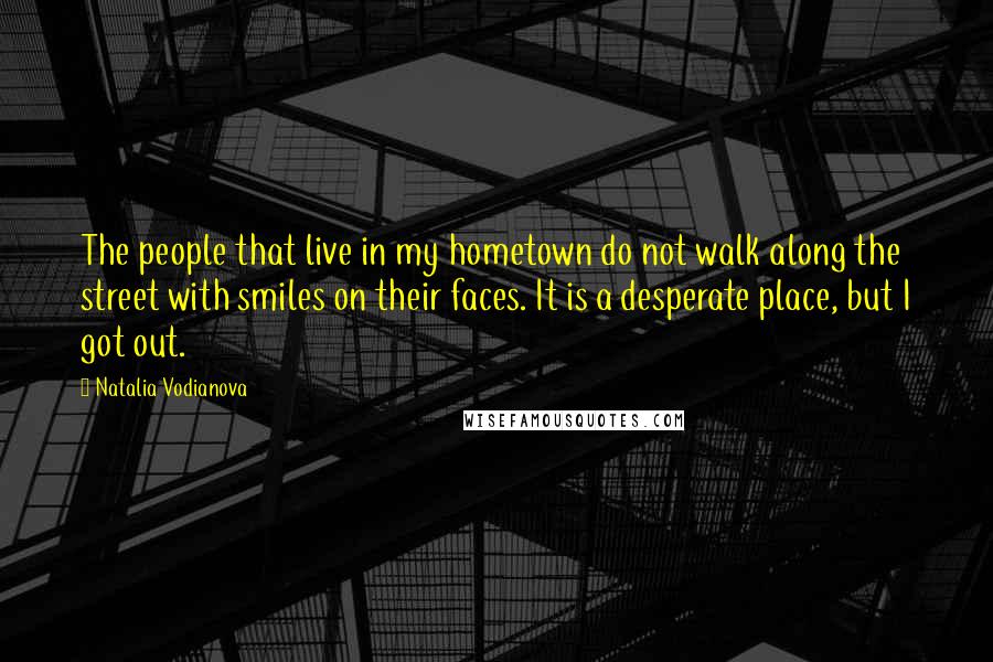Natalia Vodianova quotes: The people that live in my hometown do not walk along the street with smiles on their faces. It is a desperate place, but I got out.