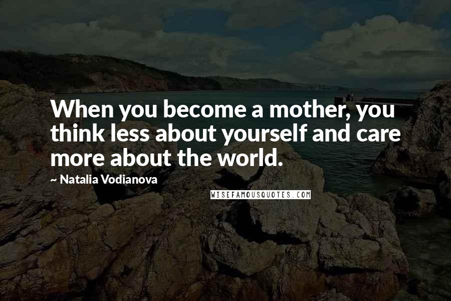 Natalia Vodianova quotes: When you become a mother, you think less about yourself and care more about the world.