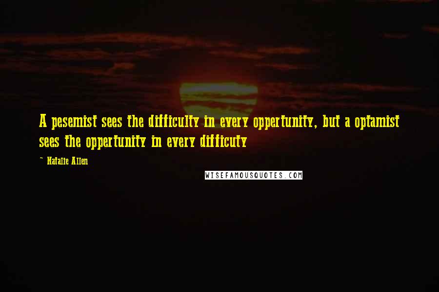Natalie Allen quotes: A pesemist sees the difficulty in every oppertunity, but a optamist sees the oppertunity in every difficuty Natalie Allen quotes: A pesemist sees the difficulty in every oppertunity, but a optamist sees the oppertunity in every difficuty