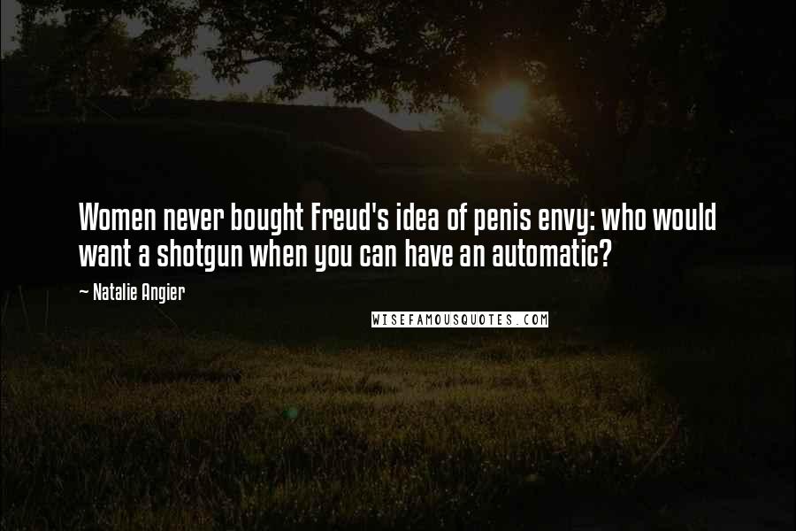 Natalie Angier quotes: Women never bought Freud's idea of penis envy: who would want a shotgun when you can have an automatic? Natalie Angier quotes: Women never bought Freud's idea of penis envy: who would want a shotgun when you can have an automatic?