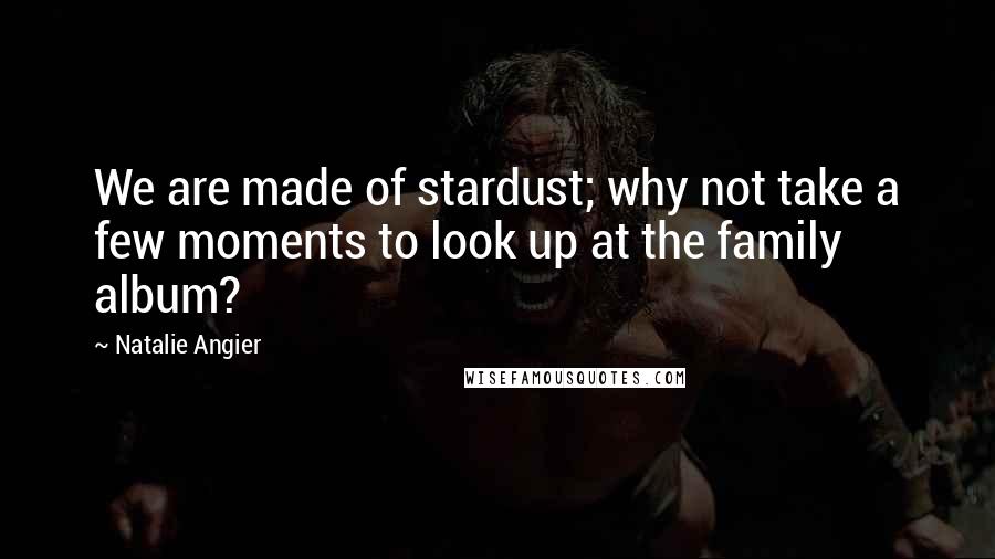 Natalie Angier quotes: We are made of stardust; why not take a few moments to look up at the family album?