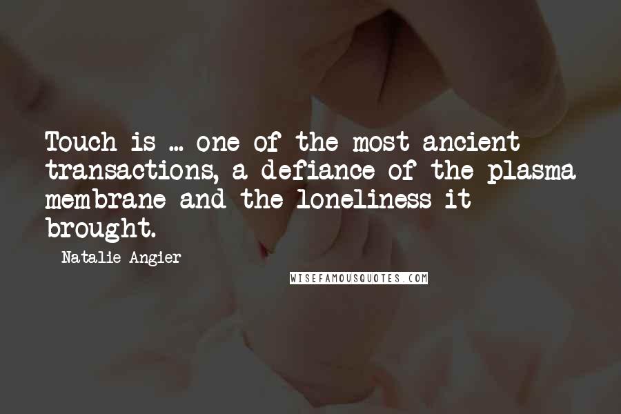 Natalie Angier quotes: Touch is ... one of the most ancient transactions, a defiance of the plasma membrane and the loneliness it brought.