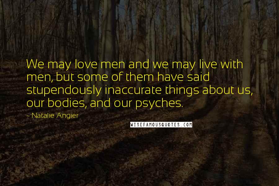 Natalie Angier quotes: We may love men and we may live with men, but some of them have said stupendously inaccurate things about us, our bodies, and our psyches. Natalie Angier quotes: We may love men and we may live with men, but some of them have said stupendously inaccurate things about us, our bodies, and our psyches.