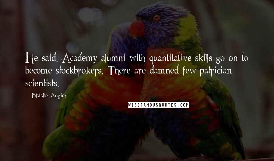 Natalie Angier quotes: He said. Academy alumni with quantitative skills go on to become stockbrokers. There are damned few patrician scientists.
