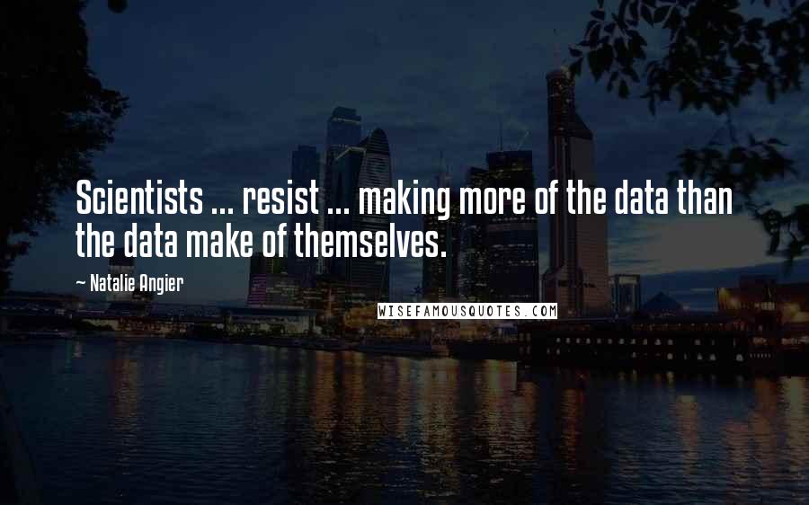 Natalie Angier quotes: Scientists ... resist ... making more of the data than the data make of themselves.