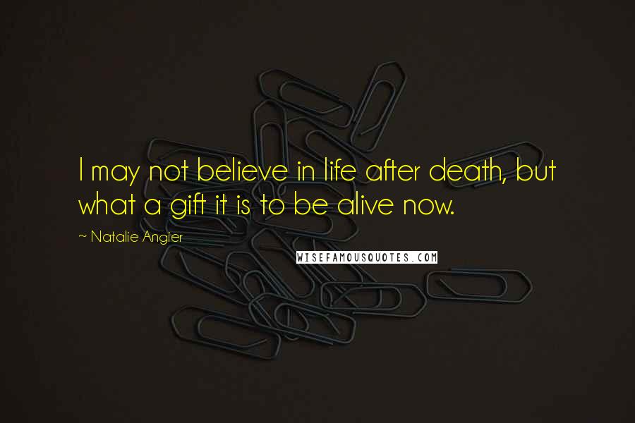 Natalie Angier quotes: I may not believe in life after death, but what a gift it is to be alive now.
