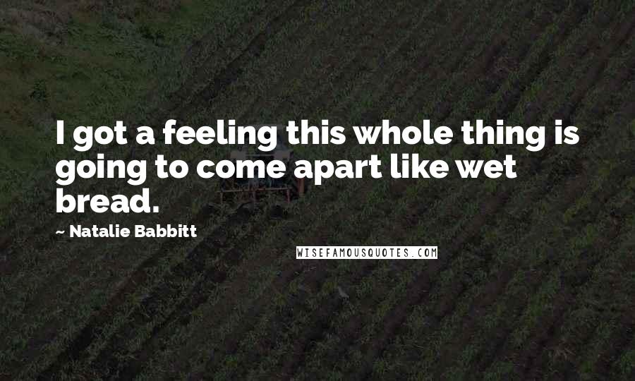 Natalie Babbitt quotes: I got a feeling this whole thing is going to come apart like wet bread.
