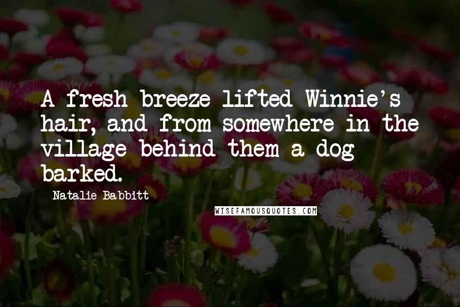 Natalie Babbitt quotes: A fresh breeze lifted Winnie's hair, and from somewhere in the village behind them a dog barked.