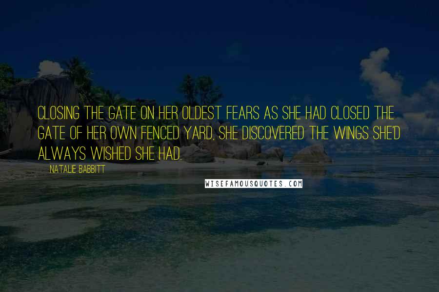 Natalie Babbitt quotes: Closing the gate on her oldest fears as she had closed the gate of her own fenced yard, she discovered the wings she'd always wished she had.