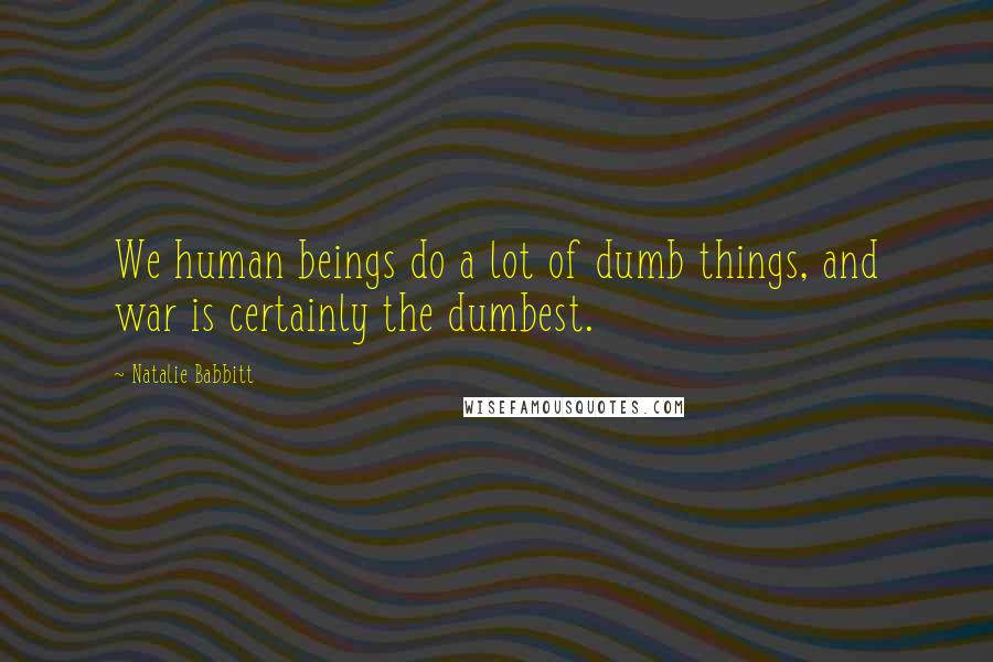 Natalie Babbitt quotes: We human beings do a lot of dumb things, and war is certainly the dumbest.