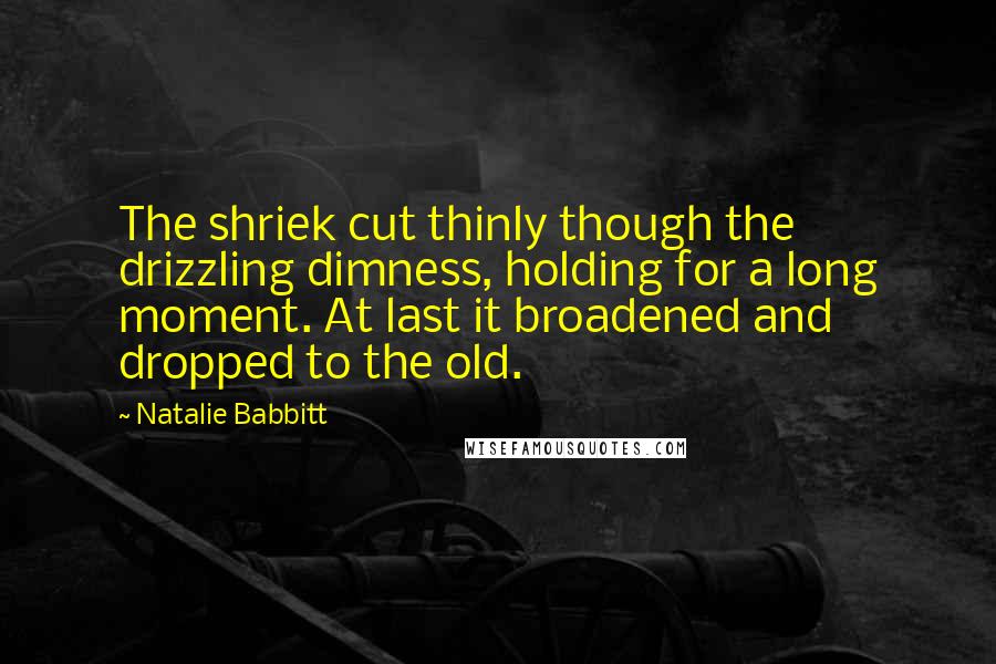 Natalie Babbitt quotes: The shriek cut thinly though the drizzling dimness, holding for a long moment. At last it broadened and dropped to the old.
